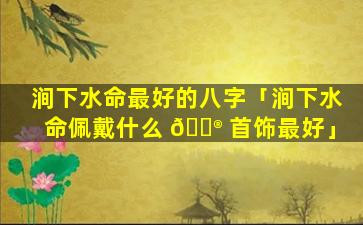 涧下水命最好的八字「涧下水命佩戴什么 💮 首饰最好」
